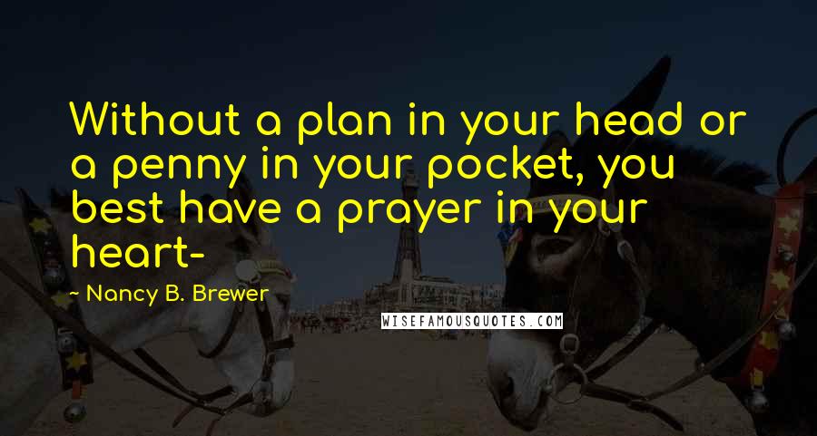 Nancy B. Brewer Quotes: Without a plan in your head or a penny in your pocket, you best have a prayer in your heart-