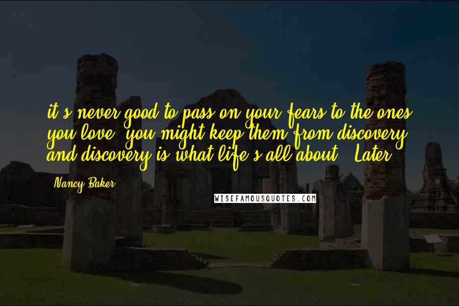 Nancy Baker Quotes: it's never good to pass on your fears to the ones you love, you might keep them from discovery, and discovery is what life's all about." Later