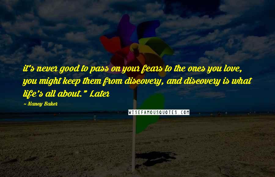 Nancy Baker Quotes: it's never good to pass on your fears to the ones you love, you might keep them from discovery, and discovery is what life's all about." Later