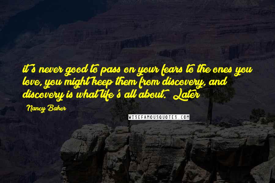 Nancy Baker Quotes: it's never good to pass on your fears to the ones you love, you might keep them from discovery, and discovery is what life's all about." Later