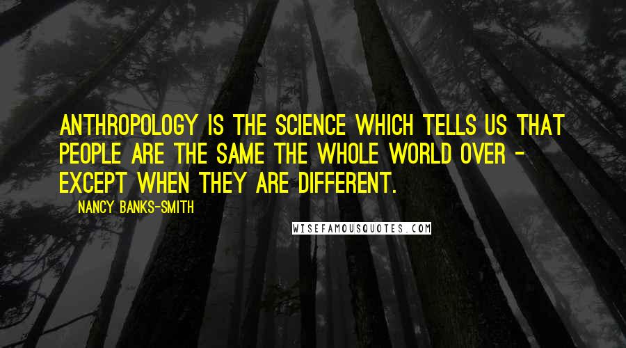 Nancy Banks-Smith Quotes: Anthropology is the science which tells us that people are the same the whole world over - except when they are different.