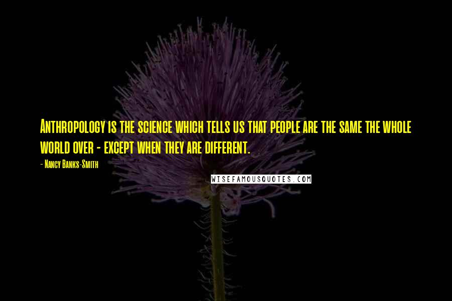 Nancy Banks-Smith Quotes: Anthropology is the science which tells us that people are the same the whole world over - except when they are different.