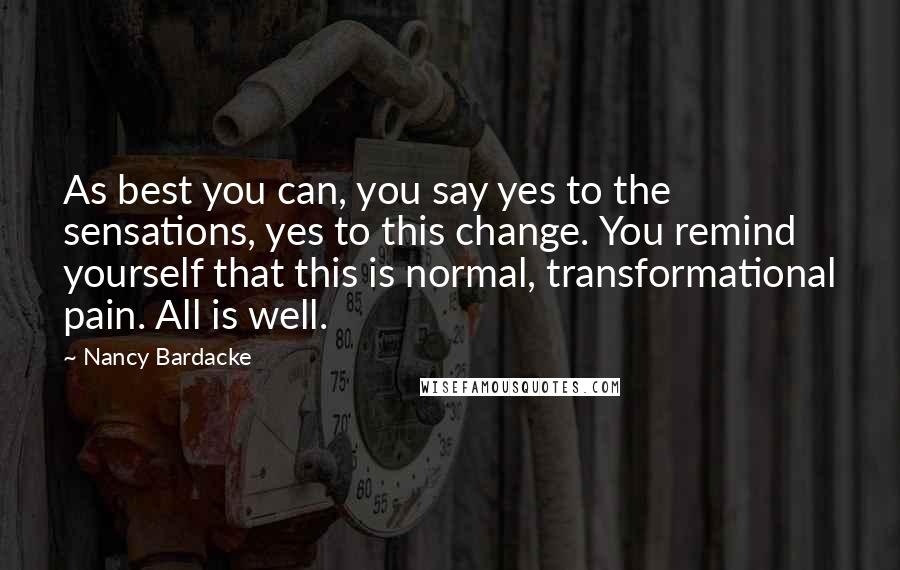 Nancy Bardacke Quotes: As best you can, you say yes to the sensations, yes to this change. You remind yourself that this is normal, transformational pain. All is well.