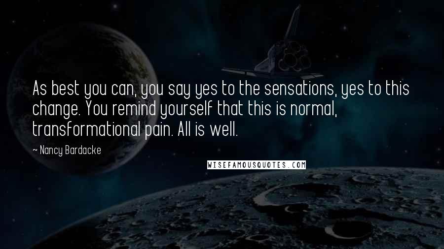 Nancy Bardacke Quotes: As best you can, you say yes to the sensations, yes to this change. You remind yourself that this is normal, transformational pain. All is well.