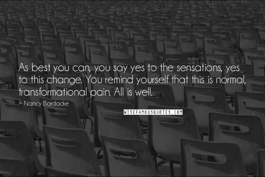 Nancy Bardacke Quotes: As best you can, you say yes to the sensations, yes to this change. You remind yourself that this is normal, transformational pain. All is well.