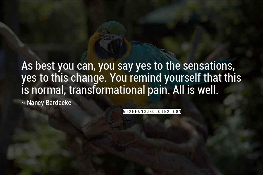 Nancy Bardacke Quotes: As best you can, you say yes to the sensations, yes to this change. You remind yourself that this is normal, transformational pain. All is well.