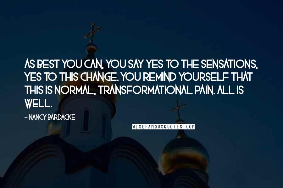 Nancy Bardacke Quotes: As best you can, you say yes to the sensations, yes to this change. You remind yourself that this is normal, transformational pain. All is well.