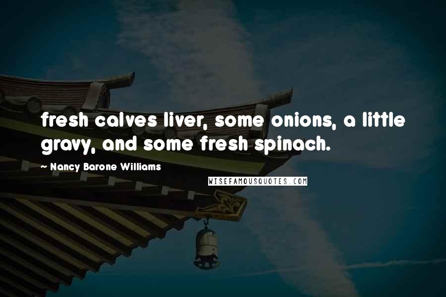 Nancy Barone Williams Quotes: fresh calves liver, some onions, a little gravy, and some fresh spinach.