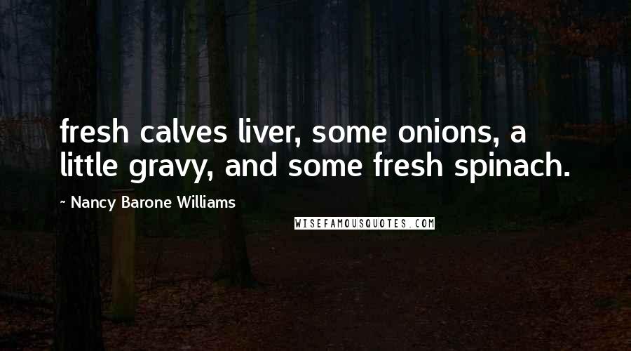 Nancy Barone Williams Quotes: fresh calves liver, some onions, a little gravy, and some fresh spinach.
