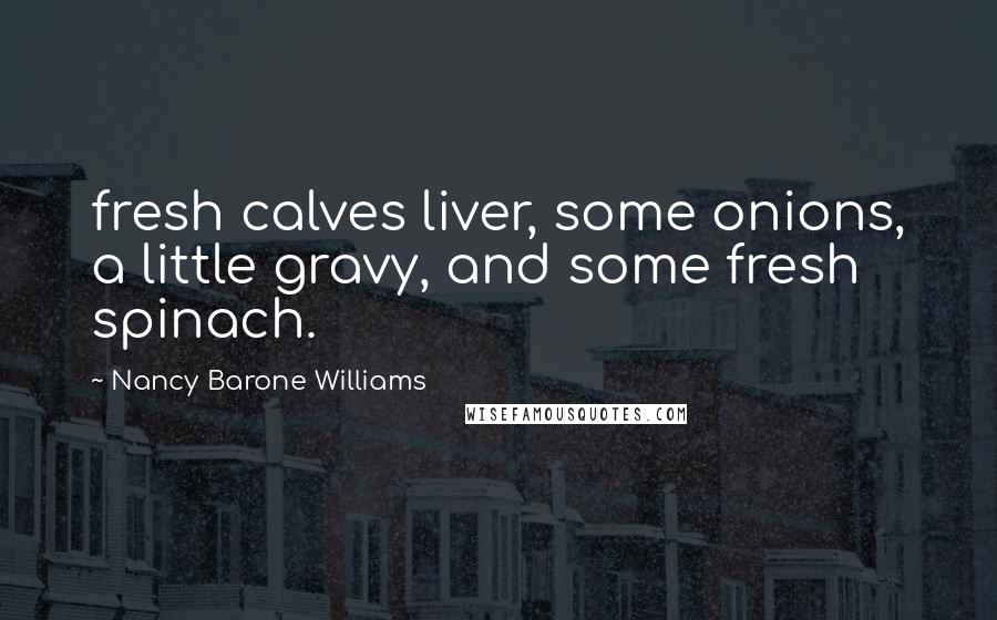 Nancy Barone Williams Quotes: fresh calves liver, some onions, a little gravy, and some fresh spinach.