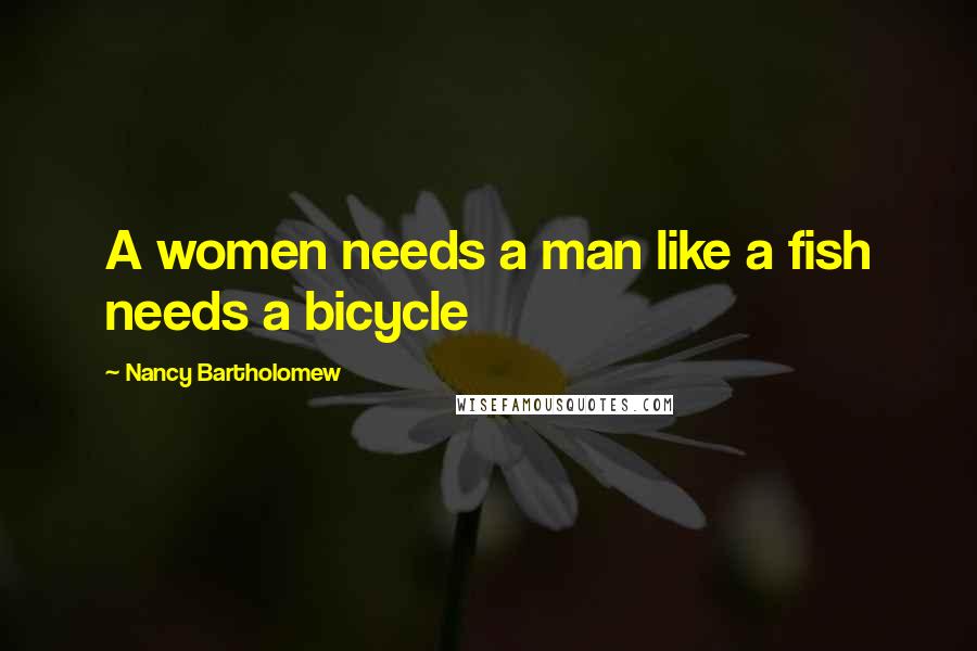Nancy Bartholomew Quotes: A women needs a man like a fish needs a bicycle