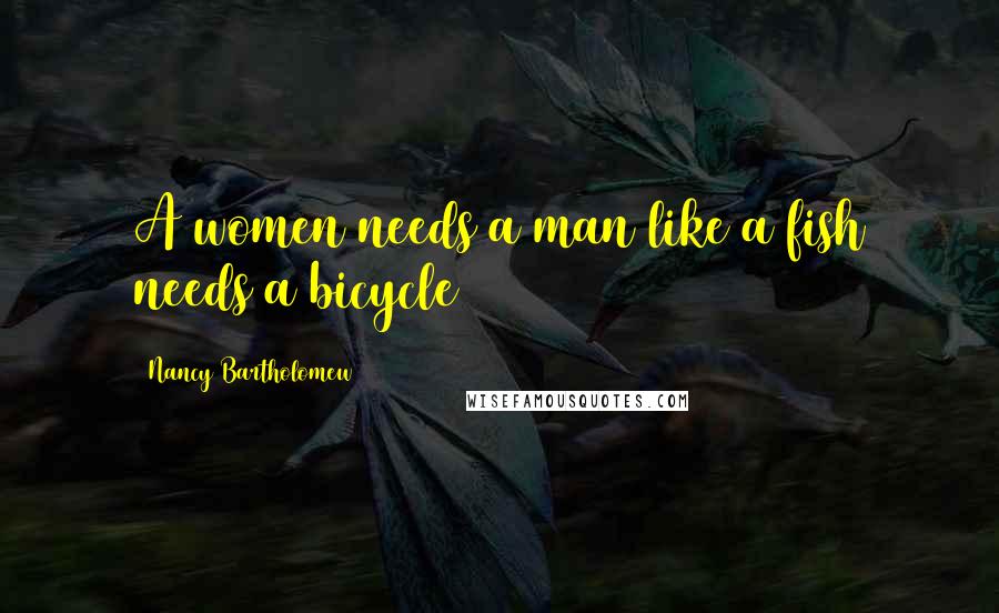Nancy Bartholomew Quotes: A women needs a man like a fish needs a bicycle