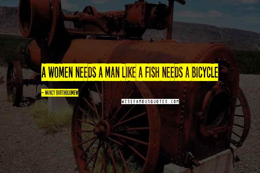 Nancy Bartholomew Quotes: A women needs a man like a fish needs a bicycle