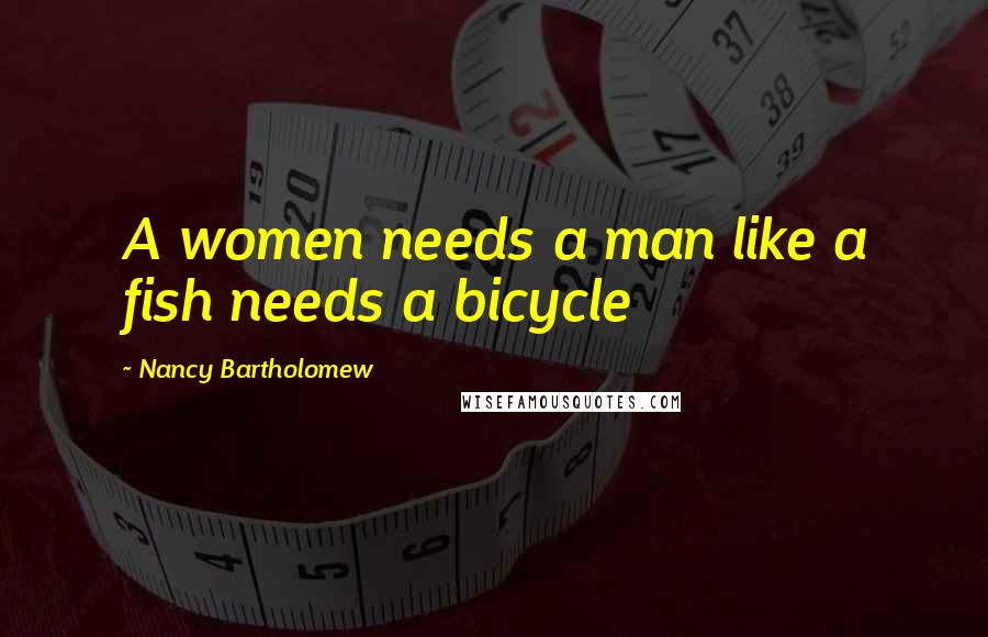 Nancy Bartholomew Quotes: A women needs a man like a fish needs a bicycle