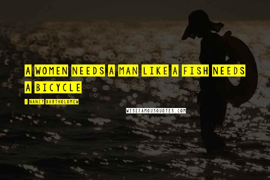 Nancy Bartholomew Quotes: A women needs a man like a fish needs a bicycle