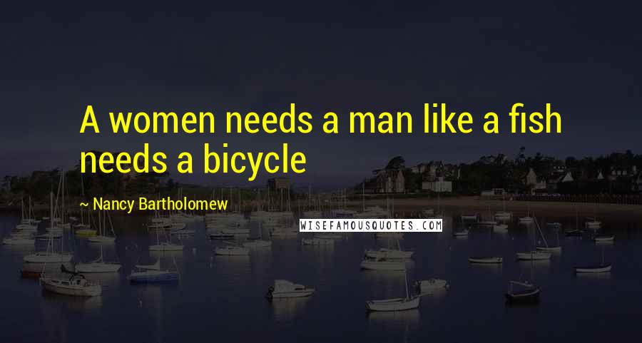 Nancy Bartholomew Quotes: A women needs a man like a fish needs a bicycle