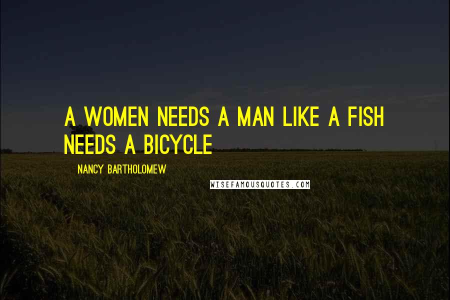 Nancy Bartholomew Quotes: A women needs a man like a fish needs a bicycle