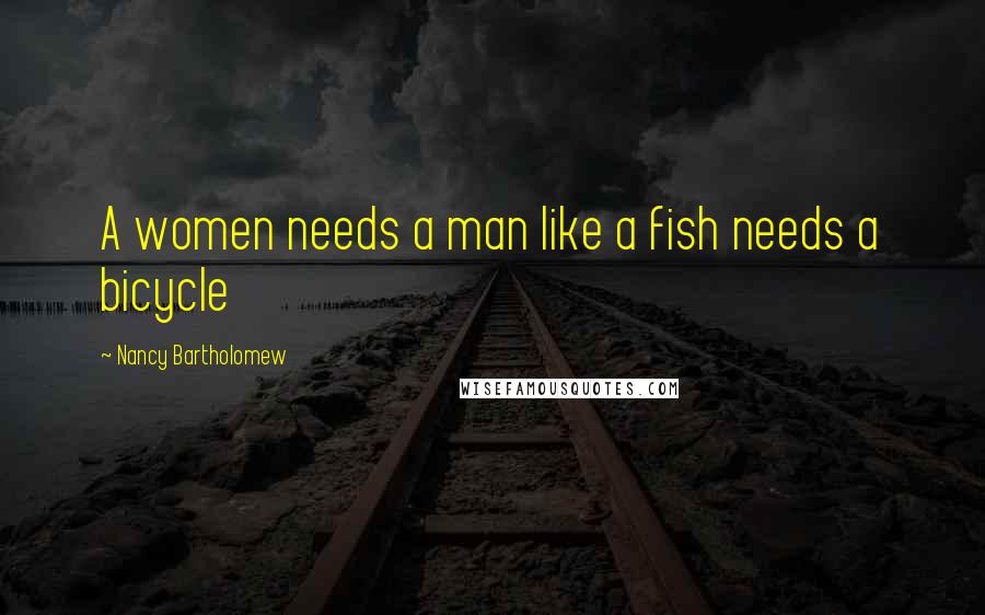 Nancy Bartholomew Quotes: A women needs a man like a fish needs a bicycle