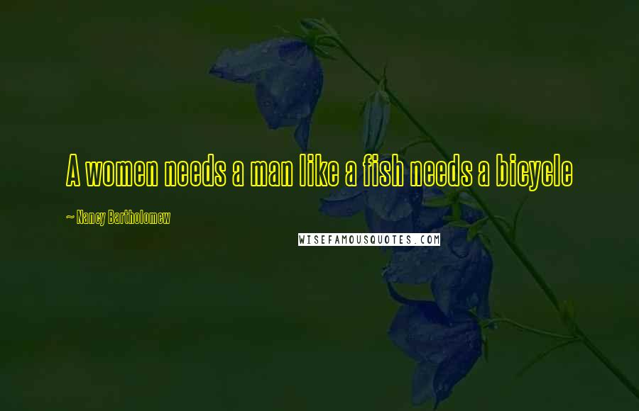 Nancy Bartholomew Quotes: A women needs a man like a fish needs a bicycle