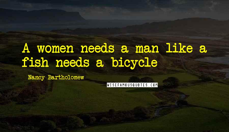 Nancy Bartholomew Quotes: A women needs a man like a fish needs a bicycle