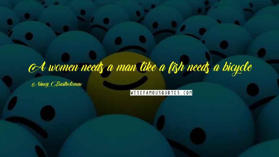 Nancy Bartholomew Quotes: A women needs a man like a fish needs a bicycle
