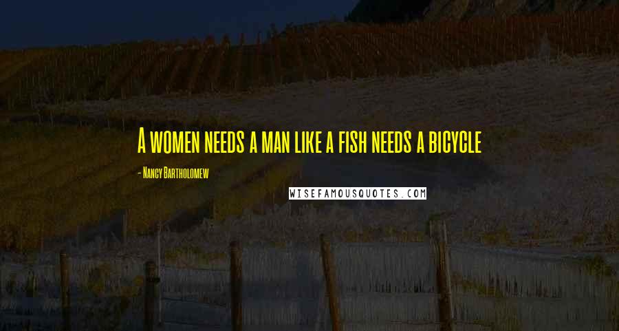Nancy Bartholomew Quotes: A women needs a man like a fish needs a bicycle