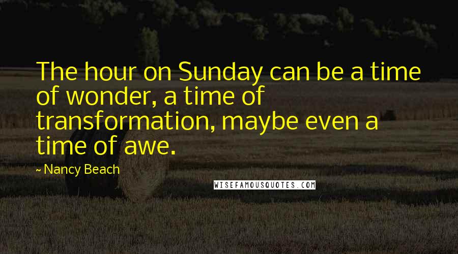 Nancy Beach Quotes: The hour on Sunday can be a time of wonder, a time of transformation, maybe even a time of awe.