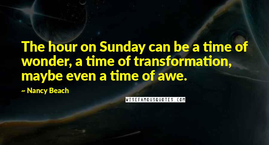 Nancy Beach Quotes: The hour on Sunday can be a time of wonder, a time of transformation, maybe even a time of awe.