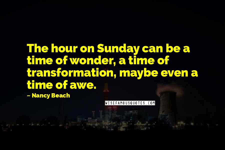 Nancy Beach Quotes: The hour on Sunday can be a time of wonder, a time of transformation, maybe even a time of awe.