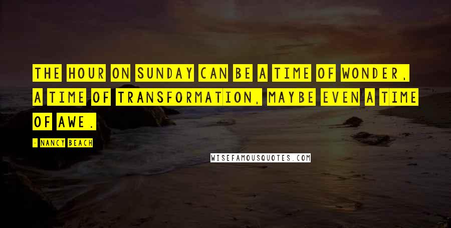 Nancy Beach Quotes: The hour on Sunday can be a time of wonder, a time of transformation, maybe even a time of awe.