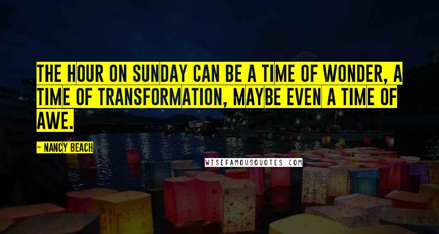 Nancy Beach Quotes: The hour on Sunday can be a time of wonder, a time of transformation, maybe even a time of awe.