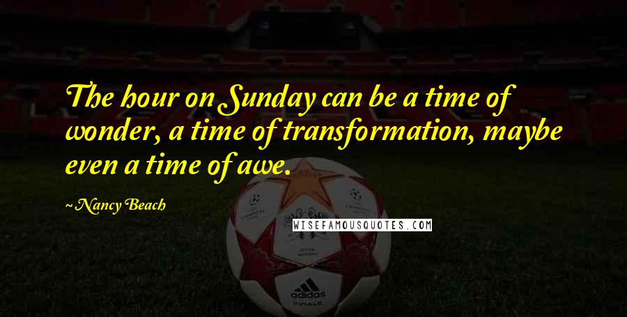 Nancy Beach Quotes: The hour on Sunday can be a time of wonder, a time of transformation, maybe even a time of awe.