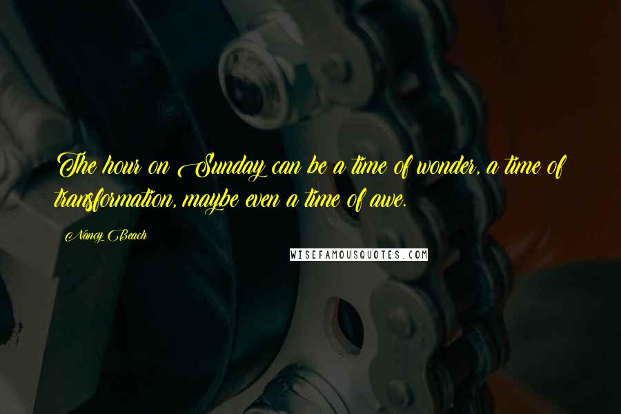 Nancy Beach Quotes: The hour on Sunday can be a time of wonder, a time of transformation, maybe even a time of awe.