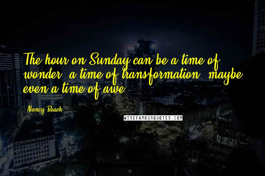 Nancy Beach Quotes: The hour on Sunday can be a time of wonder, a time of transformation, maybe even a time of awe.