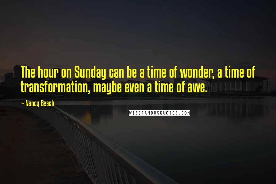 Nancy Beach Quotes: The hour on Sunday can be a time of wonder, a time of transformation, maybe even a time of awe.