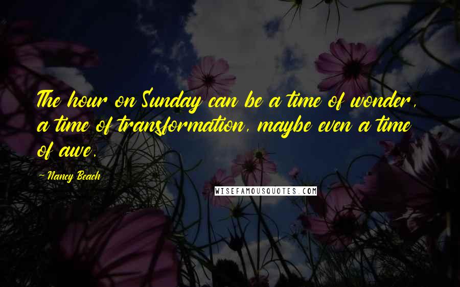 Nancy Beach Quotes: The hour on Sunday can be a time of wonder, a time of transformation, maybe even a time of awe.