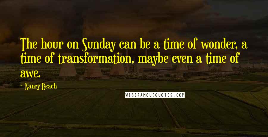 Nancy Beach Quotes: The hour on Sunday can be a time of wonder, a time of transformation, maybe even a time of awe.