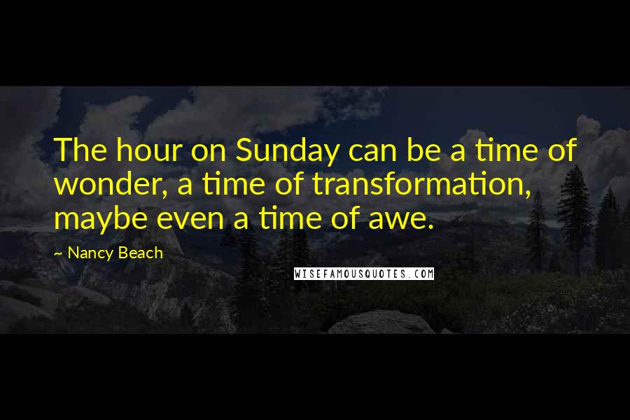 Nancy Beach Quotes: The hour on Sunday can be a time of wonder, a time of transformation, maybe even a time of awe.