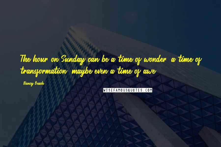 Nancy Beach Quotes: The hour on Sunday can be a time of wonder, a time of transformation, maybe even a time of awe.