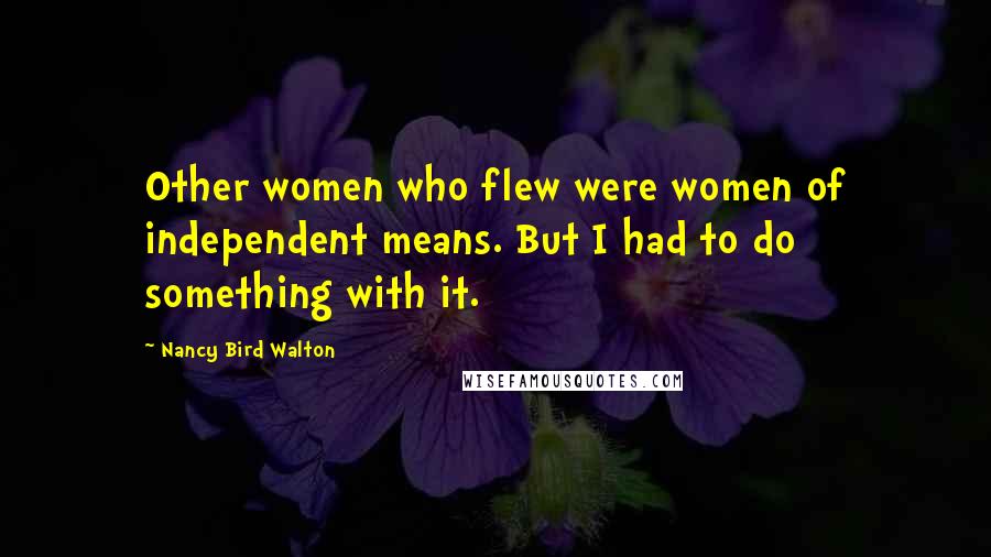 Nancy Bird Walton Quotes: Other women who flew were women of independent means. But I had to do something with it.