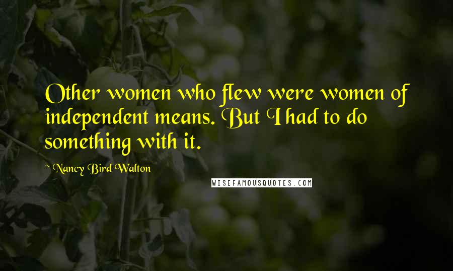 Nancy Bird Walton Quotes: Other women who flew were women of independent means. But I had to do something with it.