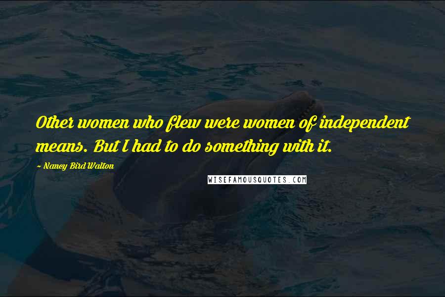 Nancy Bird Walton Quotes: Other women who flew were women of independent means. But I had to do something with it.