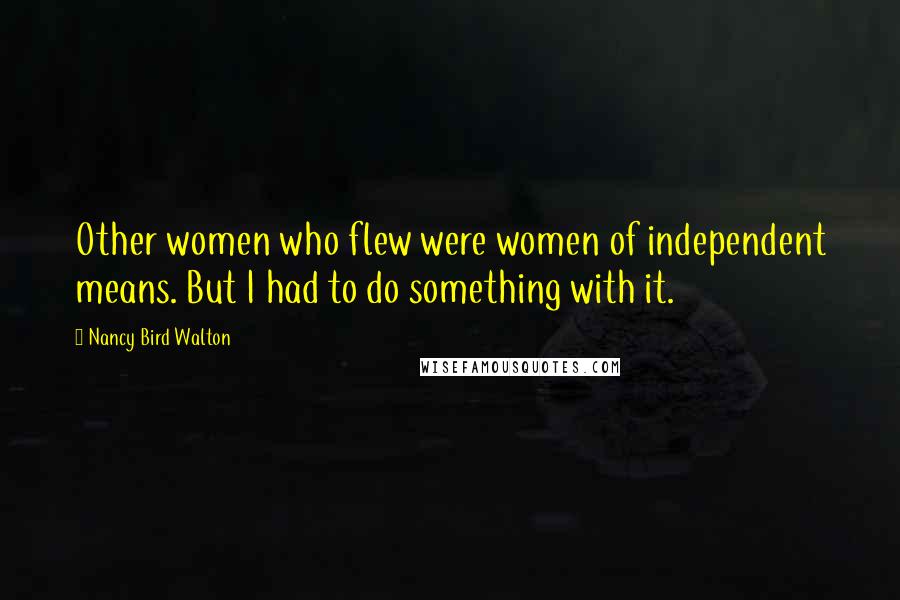 Nancy Bird Walton Quotes: Other women who flew were women of independent means. But I had to do something with it.
