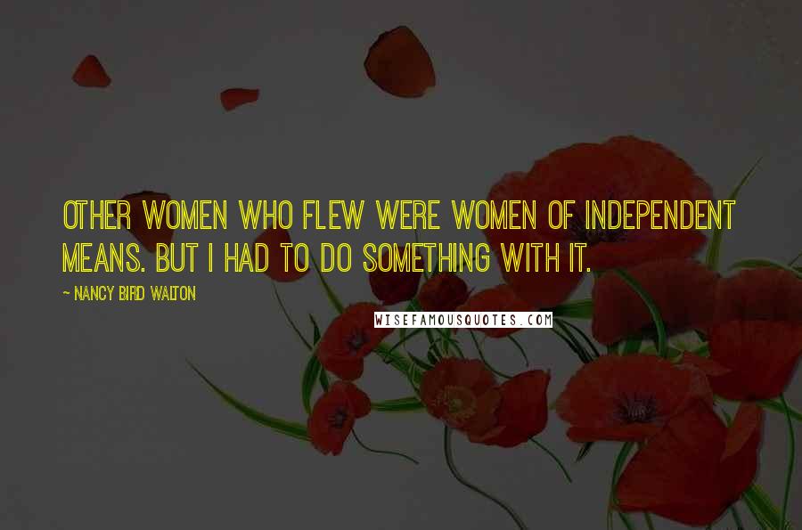 Nancy Bird Walton Quotes: Other women who flew were women of independent means. But I had to do something with it.