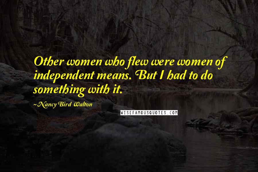 Nancy Bird Walton Quotes: Other women who flew were women of independent means. But I had to do something with it.