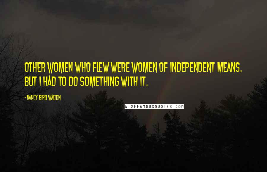 Nancy Bird Walton Quotes: Other women who flew were women of independent means. But I had to do something with it.