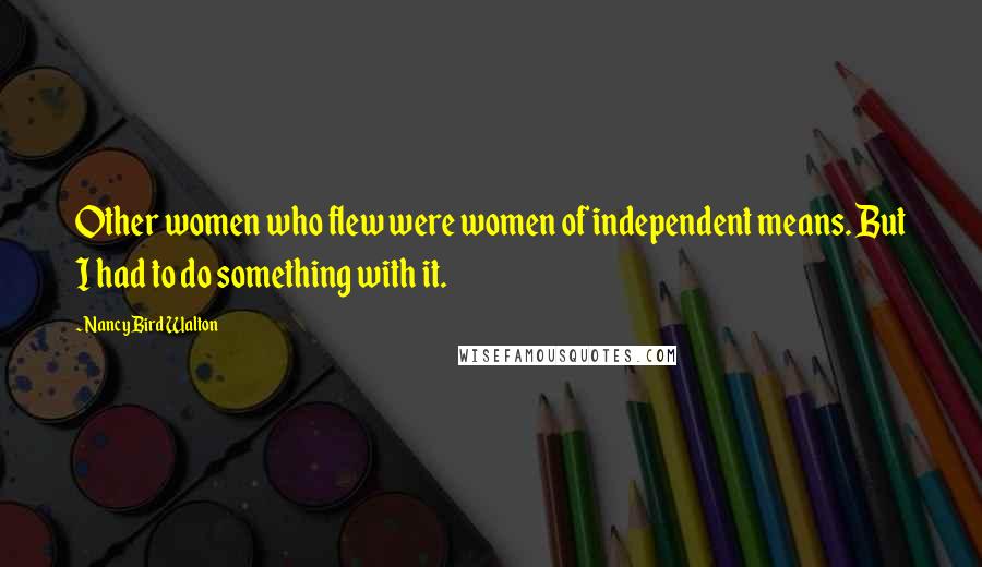Nancy Bird Walton Quotes: Other women who flew were women of independent means. But I had to do something with it.