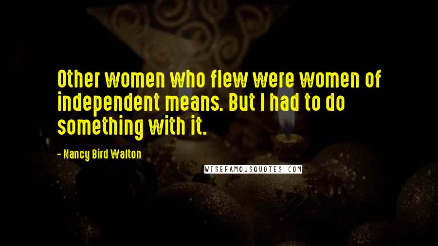 Nancy Bird Walton Quotes: Other women who flew were women of independent means. But I had to do something with it.