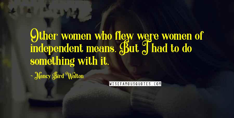 Nancy Bird Walton Quotes: Other women who flew were women of independent means. But I had to do something with it.