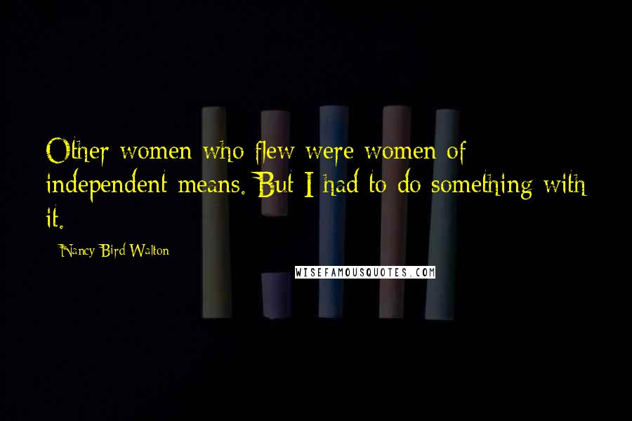 Nancy Bird Walton Quotes: Other women who flew were women of independent means. But I had to do something with it.